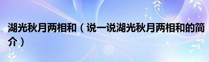 湖光秋月两相和（说一说湖光秋月两相和的简介）