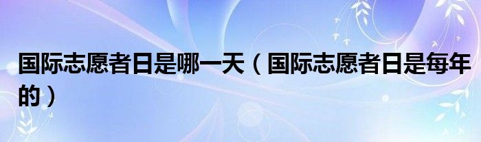 国际志愿者日是哪一天（国际志愿者日是每年的）