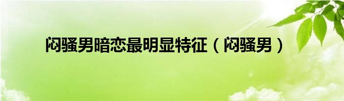 闷骚男暗恋最明显特征（闷骚男）