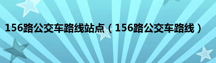 156路公交车路线站点（156路公交车路线）