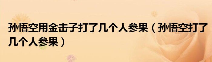 孙悟空用金击子打了几个人参果（孙悟空打了几个人参果）