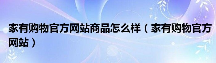 家有购物官方网站商品怎么样（家有购物官方网站）