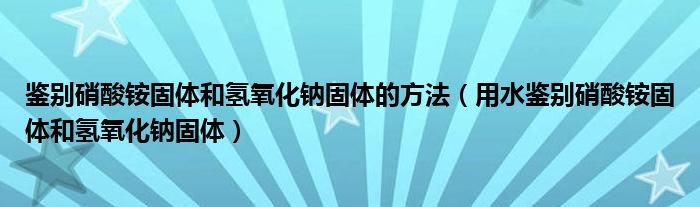 鉴别硝酸铵固体和氢氧化钠固体的方法（用水鉴别硝酸铵固体和氢氧化钠固体）