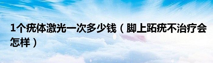 1个疣体激光一次多少钱（脚上跖疣不治疗会怎样）