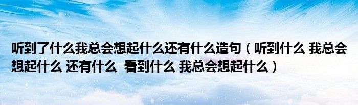 听到了什么我总会想起什么还有什么造句（听到什么 我总会想起什么 还有什么  看到什么 我总会想起什么）