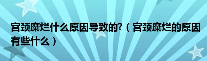 宫颈糜烂什么原因导致的?（宫颈糜烂的原因有些什么）