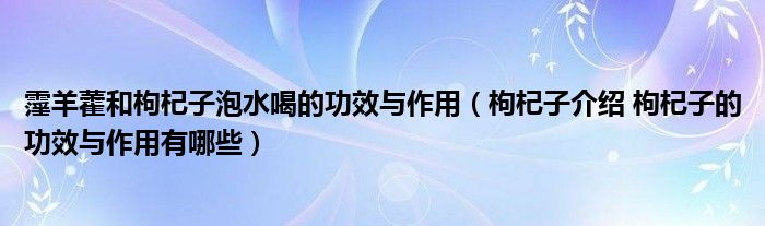 霪羊藿和枸杞子泡水喝的功效与作用（枸杞子介绍 枸杞子的功效与作用有哪些）