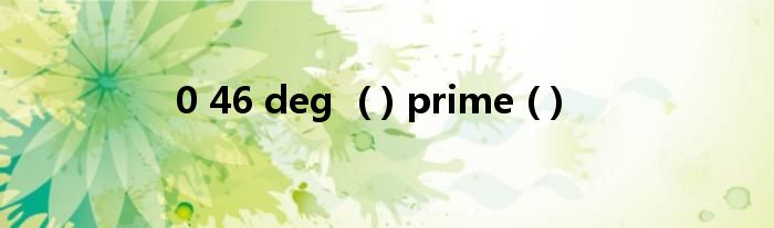 0 46 deg  ( ) prime ( )