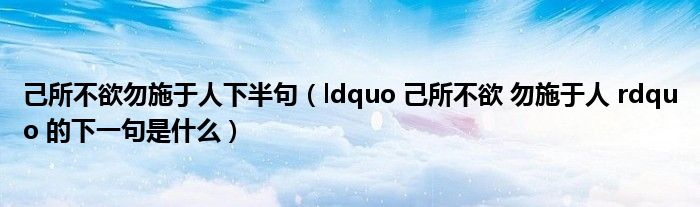 己所不欲勿施于人下半句（ldquo 己所不欲 勿施于人 rdquo 的下一句是什么）