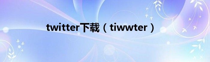 twitter下载（tiwwter）