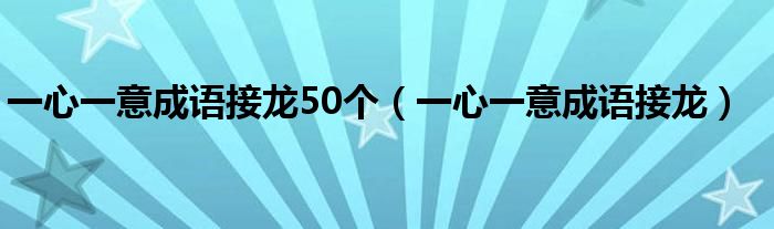 一心一意成语接龙50个（一心一意成语接龙）
