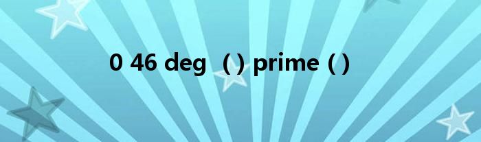 0 46 deg  ( ) prime ( )