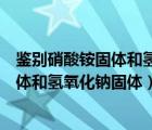 鉴别硝酸铵固体和氢氧化钠固体的方法（用水鉴别硝酸铵固体和氢氧化钠固体）