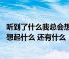 听到了什么我总会想起什么还有什么造句（听到什么 我总会想起什么 还有什么  看到什么 我总会想起什么）