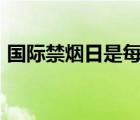 国际禁烟日是每年的5月31日（国际禁烟日）