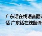 广东话在线语音翻译器（广州话 广东话翻译软件下载 广州话 广东话在线翻译 广州）