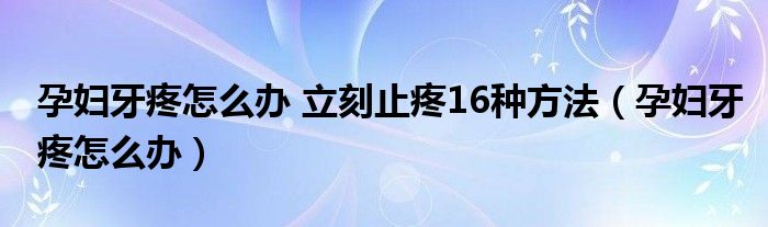 孕妇牙疼怎么办 立刻止疼16种方法（孕妇牙疼怎么办）