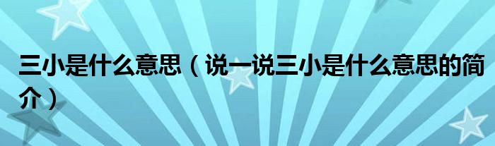 三小是什么意思（说一说三小是什么意思的简介）