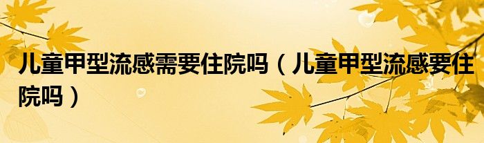 儿童甲型流感需要住院吗（儿童甲型流感要住院吗）