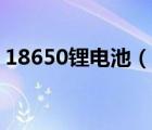 18650锂电池（说一说18650锂电池的简介）