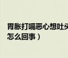 胃胀打嗝恶心想吐头晕是什么原因（恶心胃胀想吐嗝气头晕怎么回事）