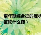 更年期综合征的症状有哪些（更年期综合征用药 更年期综合征吃什么药）