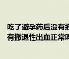 吃了避孕药后没有撤退性出血正常吗图片（吃了避孕药后没有撤退性出血正常吗）