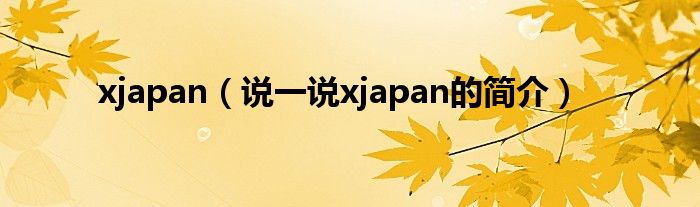 xjapan（说一说xjapan的简介）