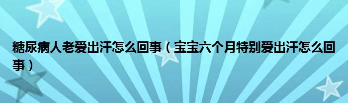 糖尿病人老爱出汗怎么回事（宝宝六个月特别爱出汗怎么回事）