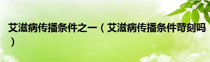 艾滋病传播条件之一（艾滋病传播条件苛刻吗）