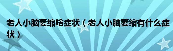 老人小脑萎缩啥症状（老人小脑萎缩有什么症状）