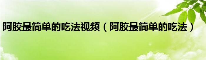 阿胶最简单的吃法视频（阿胶最简单的吃法）