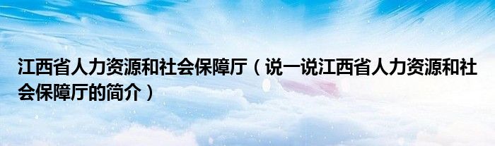 江西省人力资源和社会保障厅（说一说江西省人力资源和社会保障厅的简介）