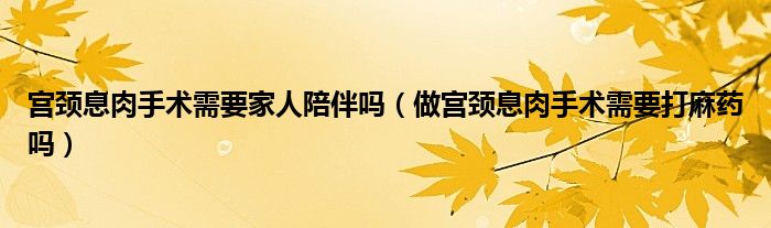 宫颈息肉手术需要家人陪伴吗（做宫颈息肉手术需要打麻药吗）