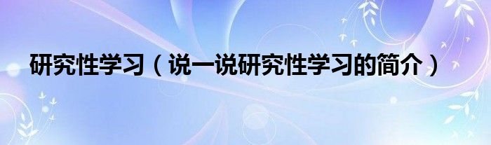 研究性学习（说一说研究性学习的简介）