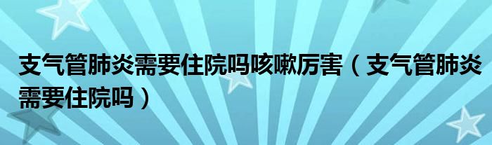 支气管肺炎需要住院吗咳嗽厉害（支气管肺炎需要住院吗）