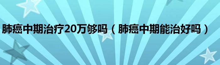 肺癌中期治疗20万够吗（肺癌中期能治好吗）