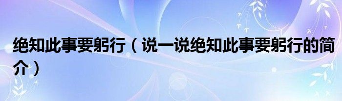 绝知此事要躬行（说一说绝知此事要躬行的简介）