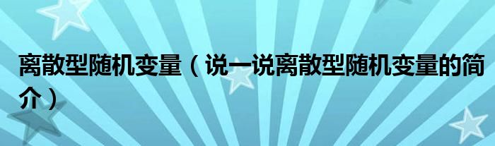 离散型随机变量（说一说离散型随机变量的简介）