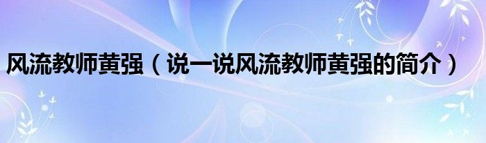 风流教师黄强（说一说风流教师黄强的简介）