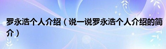 罗永浩个人介绍（说一说罗永浩个人介绍的简介）