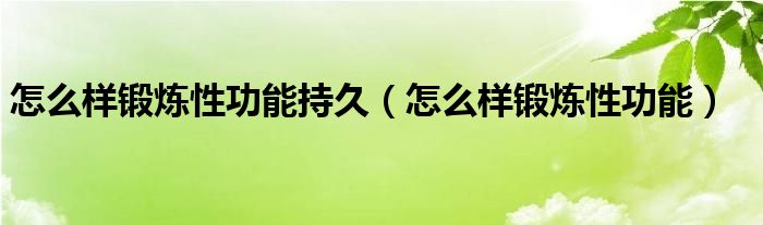 怎么样锻炼性功能持久（怎么样锻炼性功能）