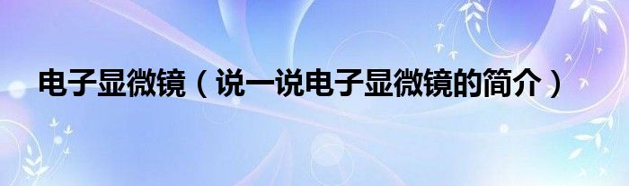 电子显微镜（说一说电子显微镜的简介）