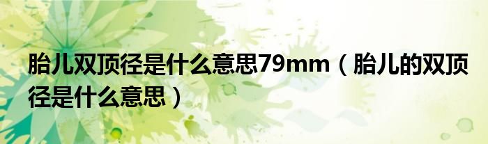 胎儿双顶径是什么意思79mm（胎儿的双顶径是什么意思）