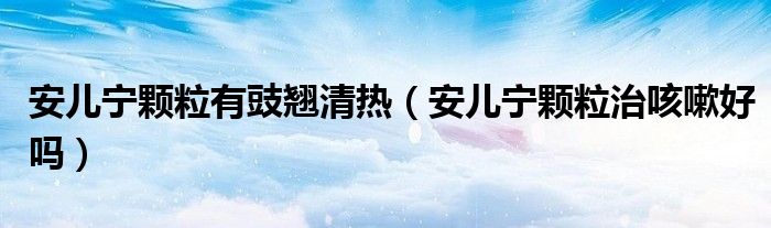 安儿宁颗粒有豉翘清热（安儿宁颗粒治咳嗽好吗）