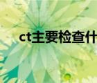 ct主要检查什么?（CT主要检查什么病）