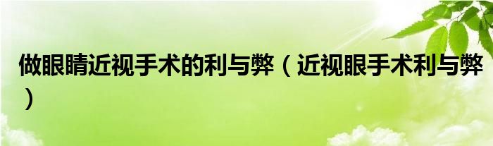 做眼睛近视手术的利与弊（近视眼手术利与弊）