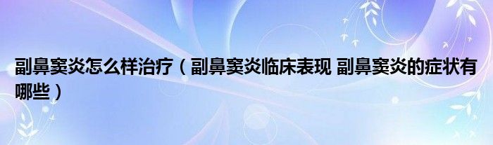 副鼻窦炎怎么样治疗（副鼻窦炎临床表现 副鼻窦炎的症状有哪些）