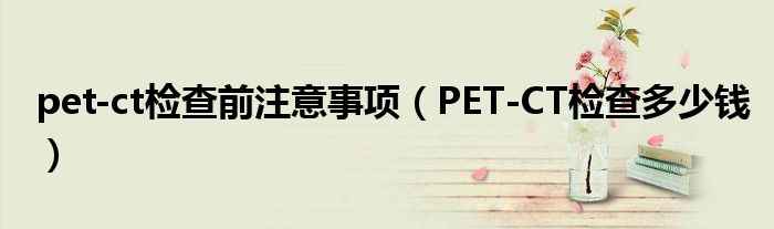 pet-ct检查前注意事项（PET-CT检查多少钱）