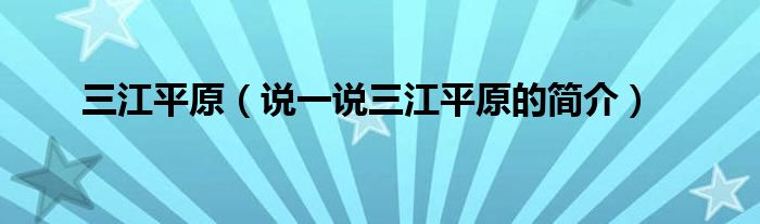 三江平原（说一说三江平原的简介）